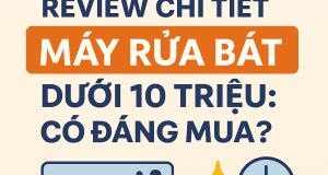 REVIEW CHI TIẾT MÁY RỬA BÁT DƯỚI 10 TRIỆU: CÓ ĐÁNG MUA KHÔNG?